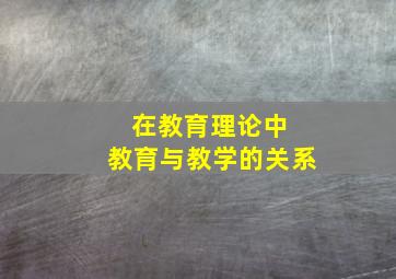 在教育理论中 教育与教学的关系